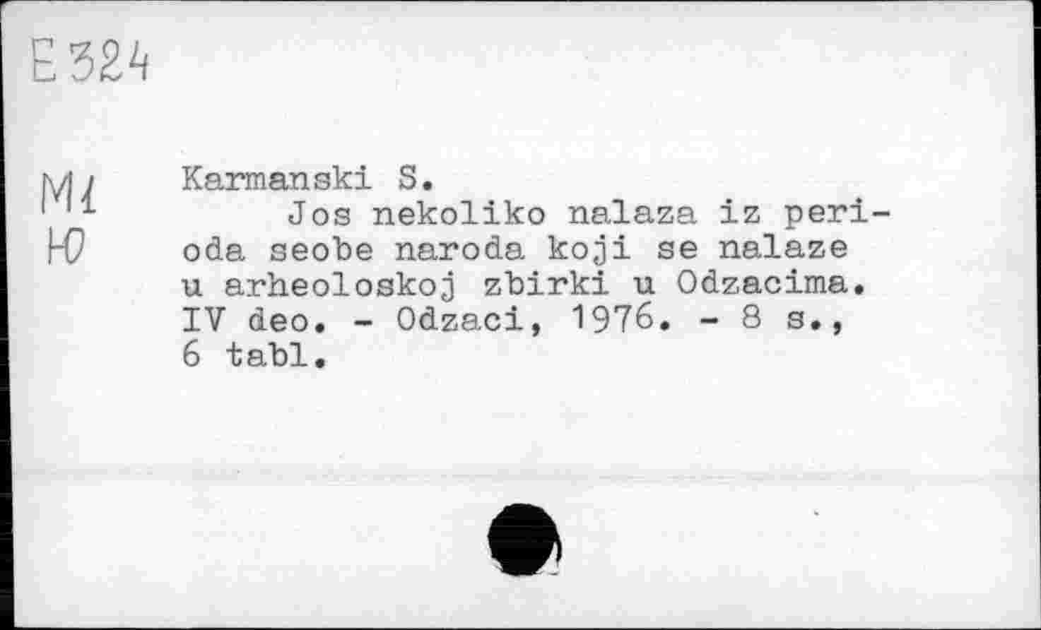 ﻿ЕШ
Ml Ю
Karmanski S.
Jos nekoliko nalaza iz peri-oda seobe naroda koji se nalaze u arheoloskoj zbirki u Odzacima. IV deo. - Odzaci, 1976. -8s., 6 tabl.